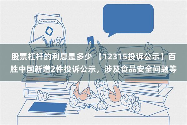 股票杠杆的利息是多少 【12315投诉公示】百胜中国新增2件投诉公示，涉及食品安全问题等