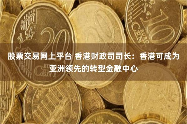 股票交易网上平台 香港财政司司长：香港可成为亚洲领先的转型金融中心