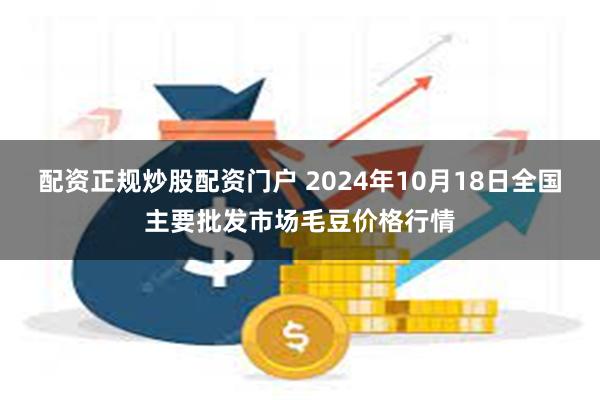 配资正规炒股配资门户 2024年10月18日全国主要批发市场毛豆价格行情