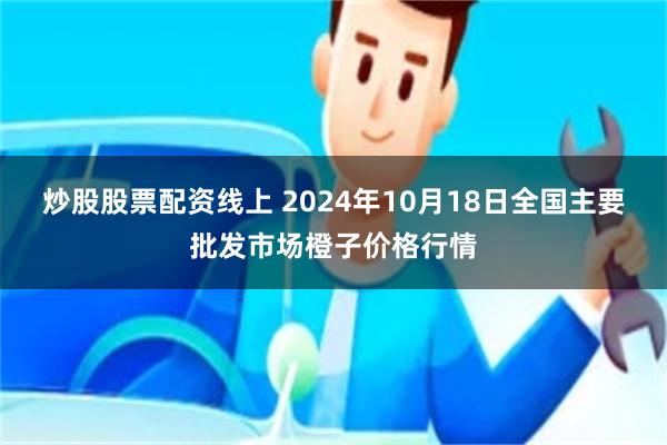 炒股股票配资线上 2024年10月18日全国主要批发市场橙子价格行情