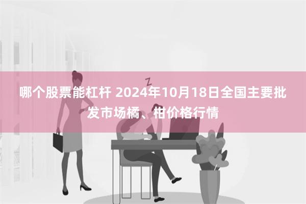 哪个股票能杠杆 2024年10月18日全国主要批发市场橘、柑价格行情