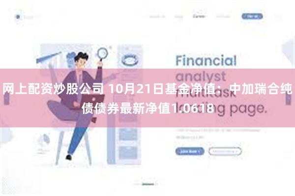 网上配资炒股公司 10月21日基金净值：中加瑞合纯债债券最新净值1.0618