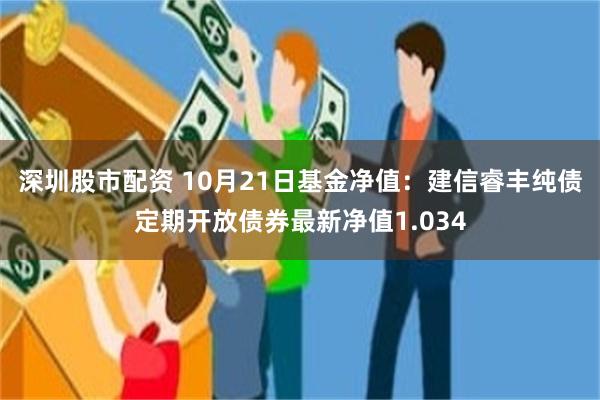 深圳股市配资 10月21日基金净值：建信睿丰纯债定期开放债券最新净值1.034