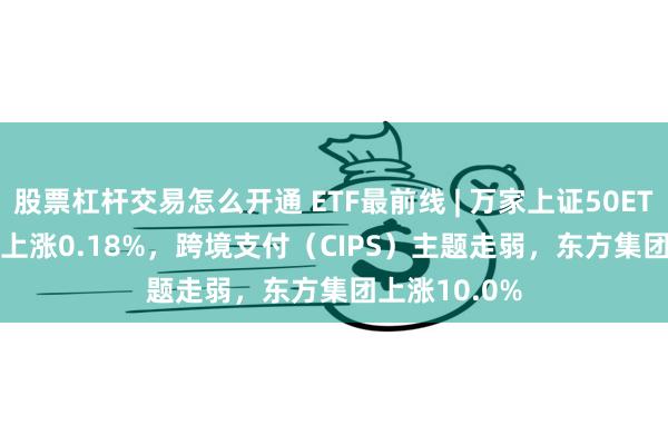 股票杠杆交易怎么开通 ETF最前线 | 万家上证50ETF(510680)上涨0.18%，跨境支付（CIPS）主题走弱，东方集团上涨10.0%