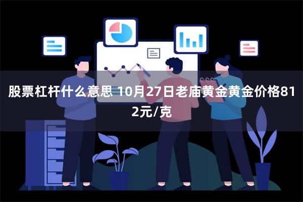 股票杠杆什么意思 10月27日老庙黄金黄金价格812元/克