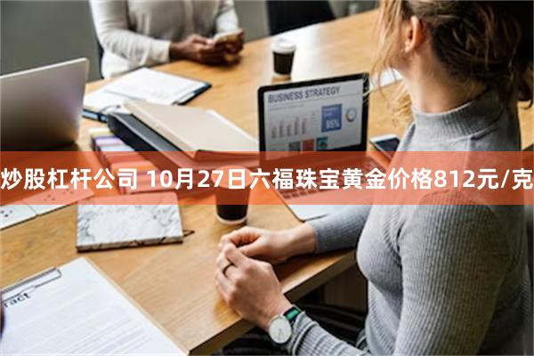 炒股杠杆公司 10月27日六福珠宝黄金价格812元/克