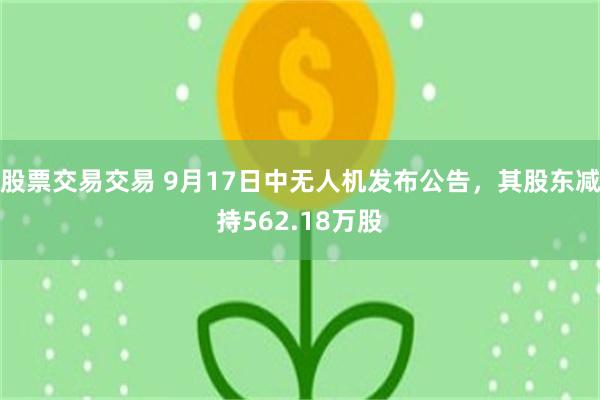 股票交易交易 9月17日中无人机发布公告，其股东减持562.18万股