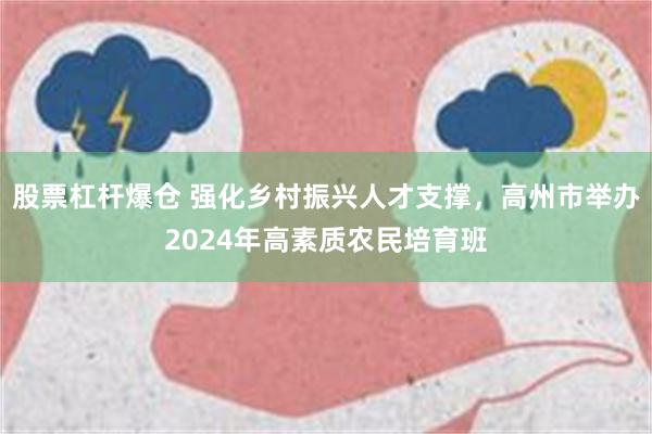 股票杠杆爆仓 强化乡村振兴人才支撑，高州市举办2024年高素质农民培育班