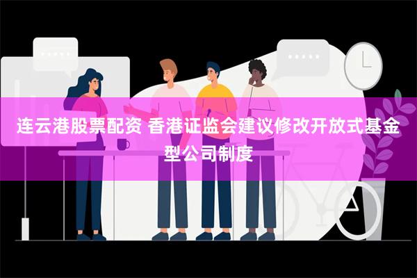 连云港股票配资 香港证监会建议修改开放式基金型公司制度