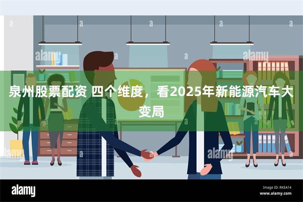 泉州股票配资 四个维度，看2025年新能源汽车大变局