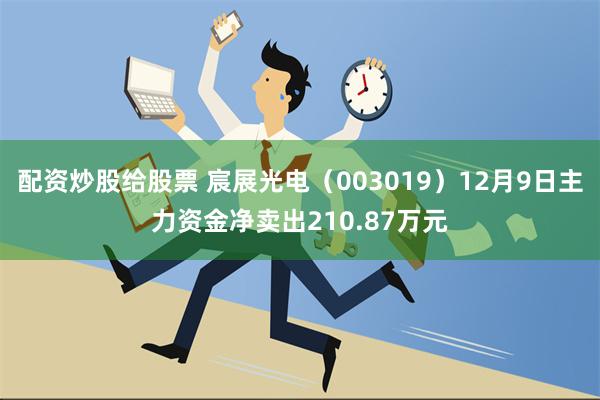 配资炒股给股票 宸展光电（003019）12月9日主力资金净