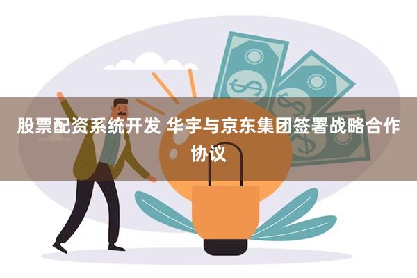 股票配资系统开发 华宇与京东集团签署战略合作协议