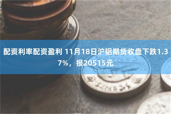 配资利率配资盈利 11月18日沪铝期货收盘下跌1.37%，报