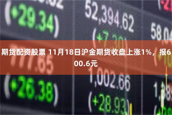 期货配资股票 11月18日沪金期货收盘上涨1%，报600.6