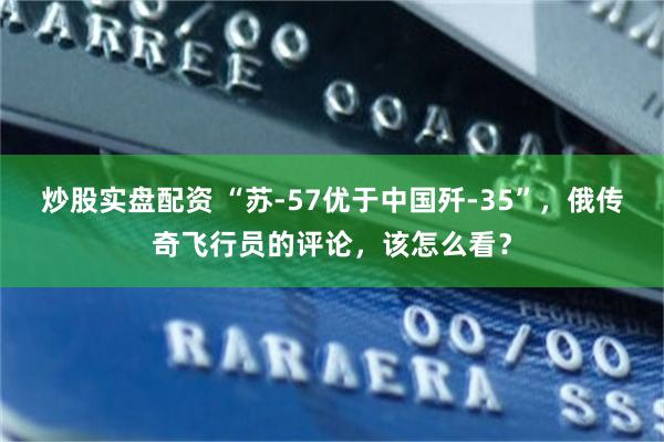 炒股实盘配资 “苏-57优于中国歼-35”，俄传奇飞行员的评