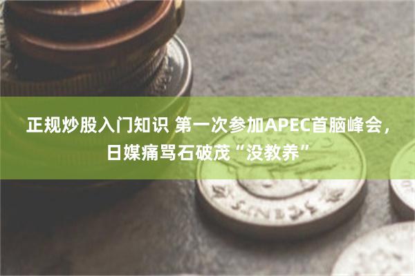 正规炒股入门知识 第一次参加APEC首脑峰会，日媒痛骂石破茂