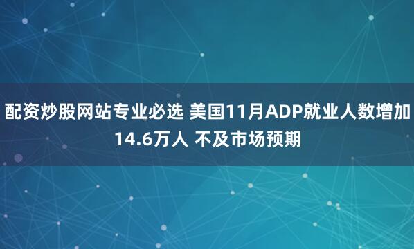 配资炒股网站专业必选 美国11月ADP就业人数增加14.6万人 不及市场预期