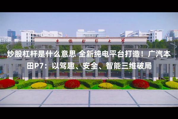 炒股杠杆是什么意思 全新纯电平台打造！广汽本田P7：以驾趣、安全、智能三维破局