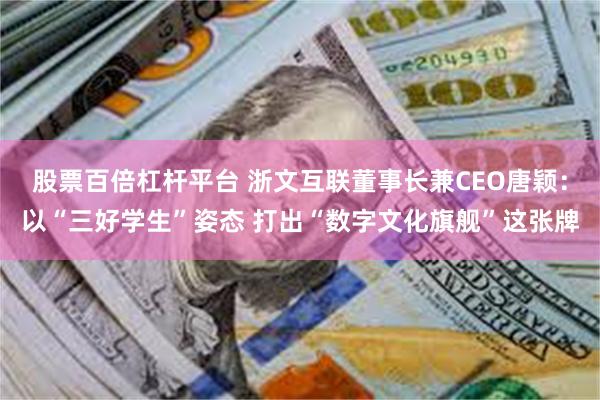 股票百倍杠杆平台 浙文互联董事长兼CEO唐颖：以“三好学生”姿态 打出“数字文化旗舰”这张牌