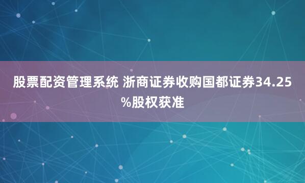 股票配资管理系统 浙商证券收购国都证券34.25%股权获准