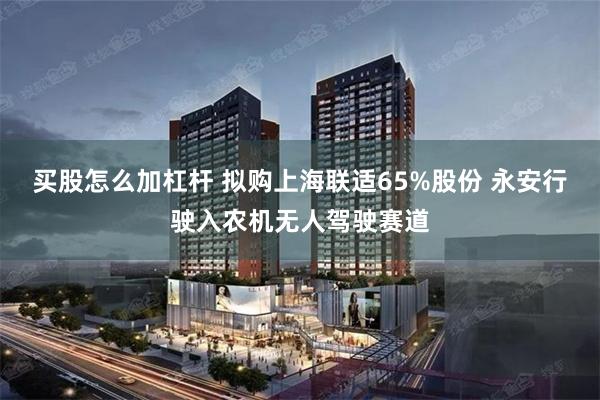 买股怎么加杠杆 拟购上海联适65%股份 永安行驶入农机无人驾驶赛道