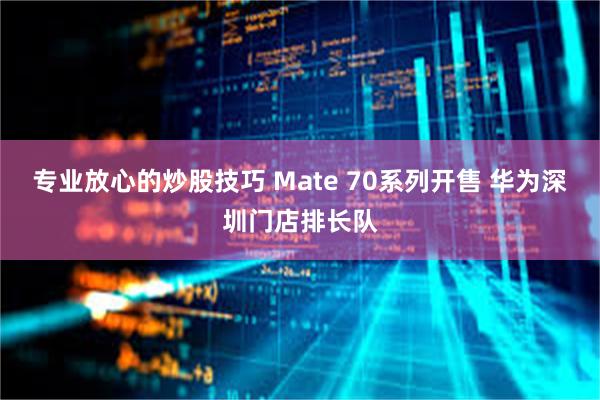 专业放心的炒股技巧 Mate 70系列开售 华为深圳门店排长队