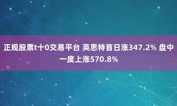 正规股票t十0交易平台 英思特首日涨347.2% 盘中一度上涨570.8%