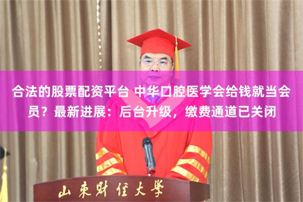 合法的股票配资平台 中华口腔医学会给钱就当会员？最新进展：后台升级，缴费通道已关闭