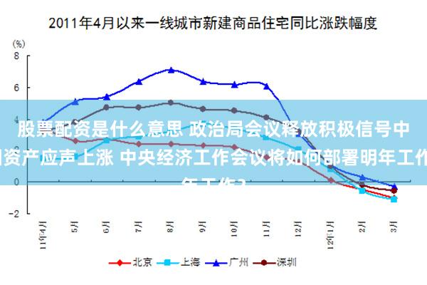 股票配资是什么意思 政治局会议释放积极信号中国资产应声上涨 中央经济工作会议将如何部署明年工作？