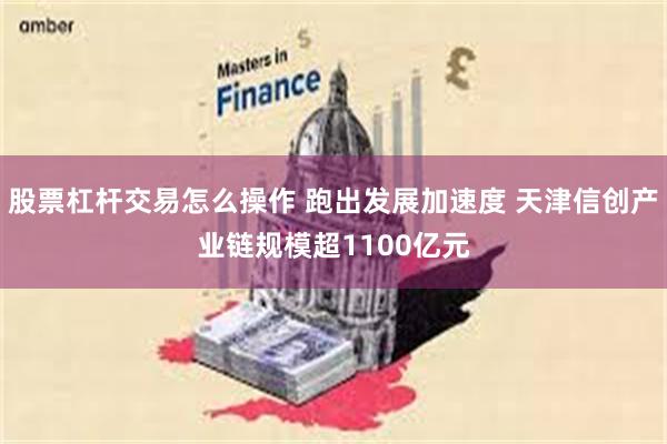 股票杠杆交易怎么操作 跑出发展加速度 天津信创产业链规模超1100亿元