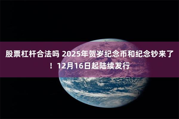 股票杠杆合法吗 2025年贺岁纪念币和纪念钞来了！12月16日起陆续发行