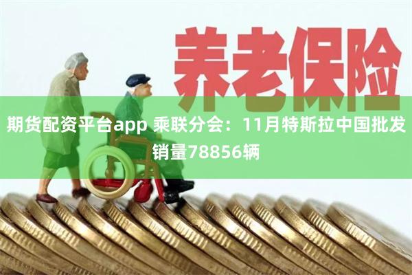 期货配资平台app 乘联分会：11月特斯拉中国批发销量78856辆