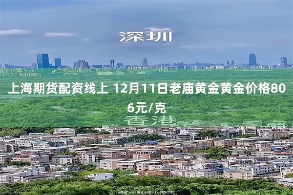 上海期货配资线上 12月11日老庙黄金黄金价格806元/克