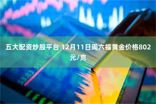 五大配资炒股平台 12月11日周六福黄金价格802元/克