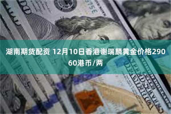 湖南期货配资 12月10日香港谢瑞麟黄金价格29060港币/两