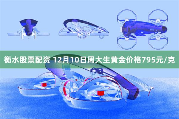 衡水股票配资 12月10日周大生黄金价格795元/克