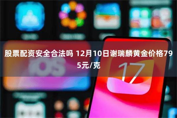 股票配资安全合法吗 12月10日谢瑞麟黄金价格795元/克