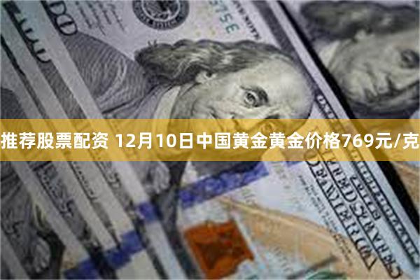 推荐股票配资 12月10日中国黄金黄金价格769元/克