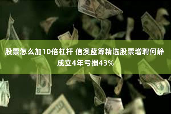 股票怎么加10倍杠杆 信澳蓝筹精选股票增聘何静 成立4年亏损43%