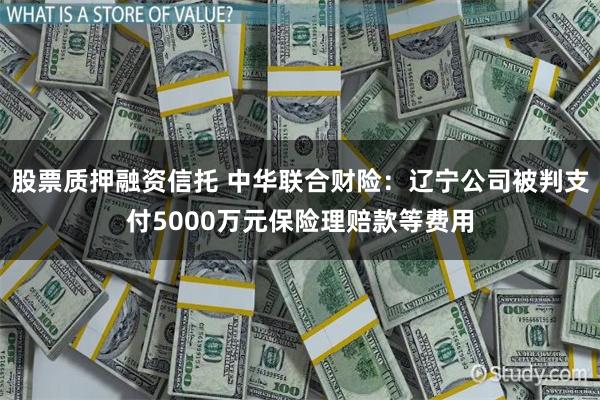 股票质押融资信托 中华联合财险：辽宁公司被判支付5000万元保险理赔款等费用