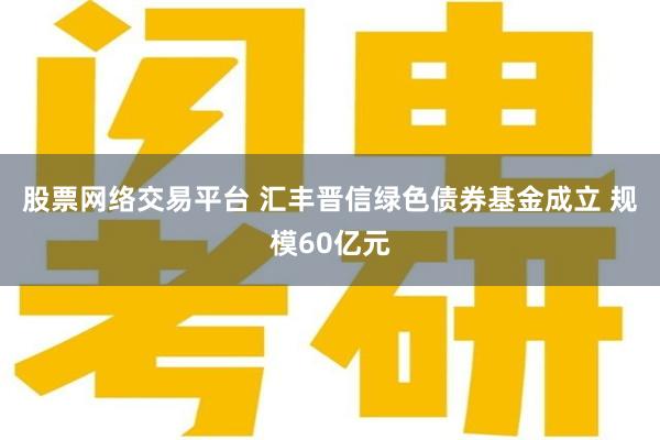 股票网络交易平台 汇丰晋信绿色债券基金成立 规模60亿元