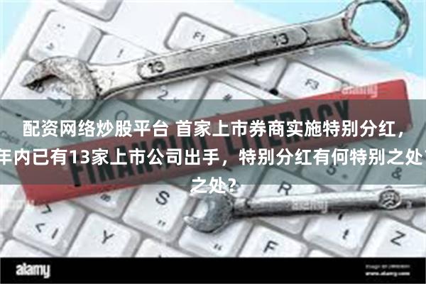 配资网络炒股平台 首家上市券商实施特别分红，年内已有13家上市公司出手，特别分红有何特别之处？