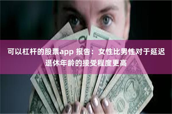 可以杠杆的股票app 报告：女性比男性对于延迟退休年龄的接受程度更高