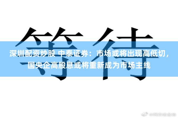 深圳配资炒股 中泰证券：市场或将出现高低切，国央企高股息或将重新成为市场主线