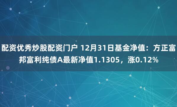 配资优秀炒股配资门户 12月31日基金净值：方正富邦富利纯债A最新净值1.1305，涨0.12%