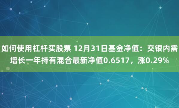 如何使用杠杆买股票 12月31日基金净值：交银内需增长一年持有混合最新净值0.6517，涨0.29%