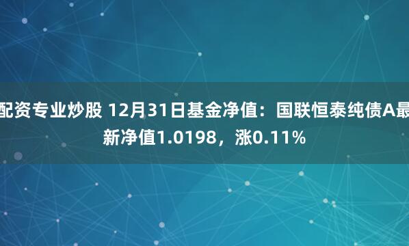 配资专业炒股 12月31日基金净值：国联恒泰纯债A最新净值1.0198，涨0.11%