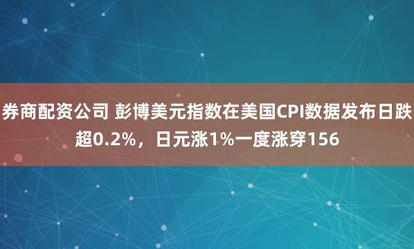 券商配资公司 彭博美元指数在美国CPI数据发布日跌超0.2%，日元涨1%一度涨穿156