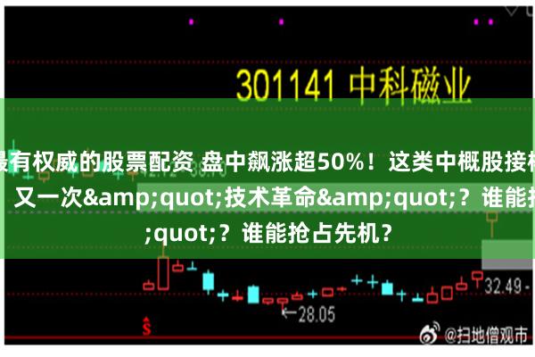 最有权威的股票配资 盘中飙涨超50%！这类中概股接棒A股狂欢，又一次&quot;技术革命&quot;？谁能抢占先机？