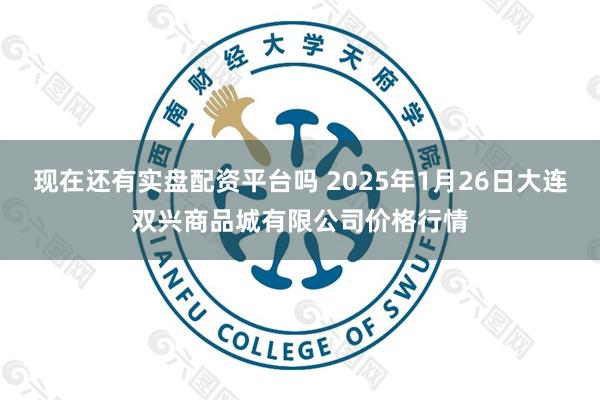 现在还有实盘配资平台吗 2025年1月26日大连双兴商品城有限公司价格行情